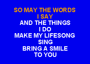 SO MAY THE WORDS

I SAY
AND THE THINGS

IDO

MAKE MY LIFESONG
SING

BRING A SMILE
TO YOU