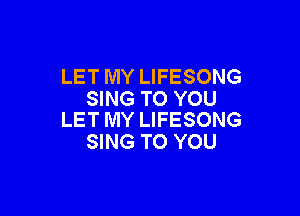 LET MY LIFESONG
SING TO YOU

LET MY LIFESONG
SING TO YOU