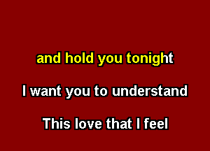 and hold you tonight

I want you to understand

This love that I feel