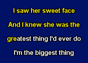 I saw her sweet face
And I knew she was the
greatest thing I'd ever do

I'm the biggest thing