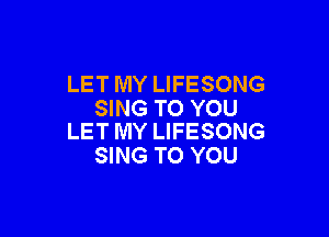 LET MY LIFESONG
SING TO YOU

LET MY LIFESONG
SING TO YOU
