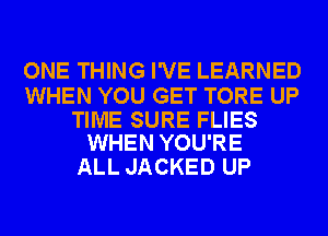 ONE THING I'VE LEARNED

WHEN YOU GET TORE UP

TIME SURE FLIES
WHEN YOU'RE

ALL JACKED UP