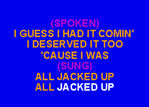 I GUESS I HAD IT COMIN'
I DESERVED IT TOO

'CAUSE I WAS

ALL JACKED UP
ALL JACKED UP