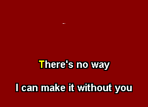 There's no way

I can make it without you