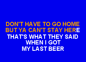 DON'T HAVE TO GO HOME
BUT YA CAN'T STAY HERE

THAT'S WHAT THEY SAID
WHEN I GOT

MY LAST BEER