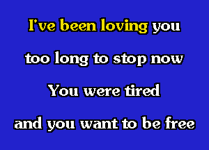 I've been loving you
too long to stop now
You were tired

and you want to be free