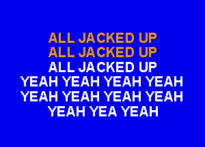 ALL JACKED UP
ALL JACKED UP

ALL JACKED UP
YEAH YEAH YEAH YEAH

YEAH YEAH YEAH YEAH
YEAH YEA YEAH