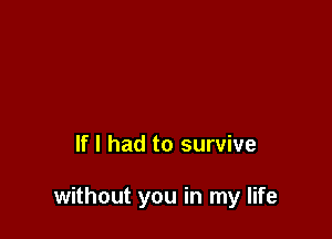 If I had to survive

without you in my life