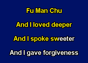 Fu Man Chu
And I loved deeper

And I spoke sweeter

And I gave forgiveness