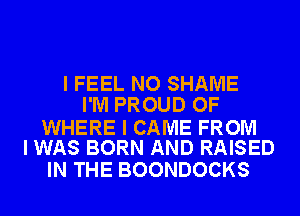 I FEEL NO SHAME
I'M PROUD OF

WHERE I CAME FROM
I WAS BORN AND RAISED

IN THE BOONDOCKS