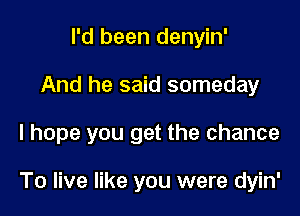 I'd been denyin'
And he said someday

I hope you get the chance

To live like you were dyin'