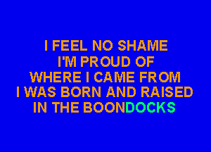 I FEEL NO SHAME

I'M PROUD OF

WHERE I CAME FROM
I WAS BORN AND RAISED

IN THE BOONDOCKS