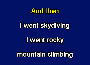 And then

I went skydiving

I went rocky

mountain climbing