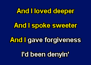And I loved deeper

And I spoke sweeter

And I gave forgiveness

I'd been denyin'
