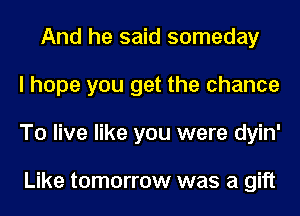 And he said someday
I hope you get the chance
To live like you were dyin'

Like tomorrow was a gift