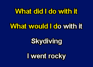 What did I do with it
What would I do with it

Skydiving

I went rocky