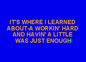 IT'S WHERE I LEARNED

ABOUT-A WORKIN' HARD
AND HAVIN' A LITTLE

WAS JUST ENOUGH