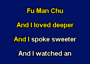 Fu Man Chu

And I loved deeper

And I spoke sweeter

And I watched an