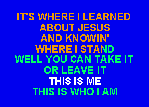 IT'S WHERE I LEARNED

ABOUT JESUS
AND KNOWIN'

WHERE I STAND
WELL YOU CAN TAKE IT

OR LEAVE IT

THIS IS ME
THIS IS WHO I AM