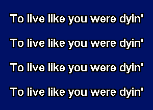 To live like you were dyin'
To live like you were dyin'
To live like you were dyin'

To live like you were dyin'