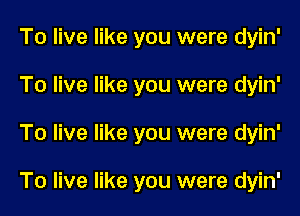 To live like you were dyin'
To live like you were dyin'
To live like you were dyin'

To live like you were dyin'