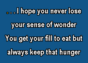 ...I hope you never lose
your sense of wonder

You get your fill to eat but

always keep that hunger