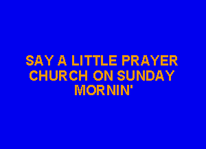 SAY A LITTLE PRAYER

CHURCH ON SUNDAY
MORNIN'