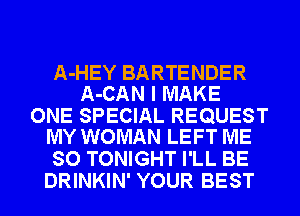 A-HEY BARTENDER
A-CAN I MAKE

ONE SPECIAL REQUEST
MY WOMAN LEFT ME

SO TONIGHT I'LL BE
DRINKIN' YOUR BEST