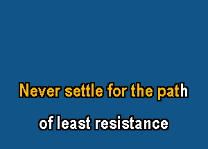 Never settle for the path

of least resistance