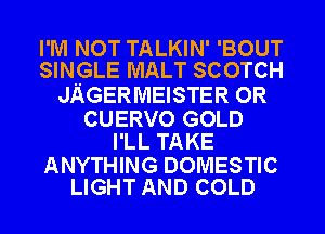 I'M NOT TALKIN' 'BOUT
SINGLE MALT SCOTCH

JiGERMEISTER OR

CUERVO GOLD
I'LL TAKE

ANYTHING DOMESTIC
LIGHT AND COLD
