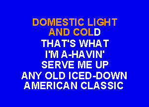 DOMESTIC LIGHT
AND COLD

THAT'S WHAT
I'M A-HAVIN'
SERVE ME UP

ANY OLD ICED-DOWN
AMERICAN CLASSIC