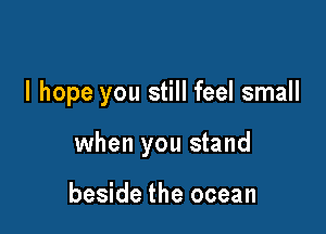 I hope you still feel small

when you stand

beside the ocean