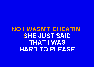 NO I WASN'T CHEATIN'

SHE JUST SAID
THAT I WAS

HARD TO PLEASE