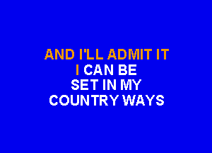 AND I'LL ADMIT IT
ICAN BE

SET IN MY
COUNTRY WAYS