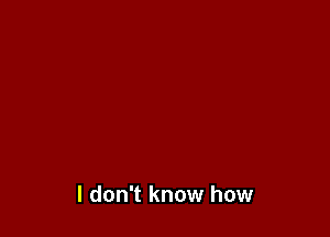 I don't know how
