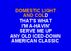 DOMESTIC LIGHT
AND COLD

THAT'S WHAT
I'M A-HAVIN'
SERVE ME UP

ANY OLD ICED-DOWN
AMERICAN CLASSIC