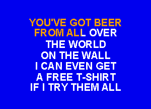 YOU'VE GOT BEER
FROM ALL OVER

THE WORLD

ON THE WALL
I CAN EVEN GET

A FREE T-SHIRT

IF I TRY THEM ALL I