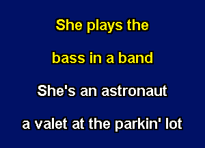 She plays the

bass in a band
She's an astronaut

a valet at the parkin' lot