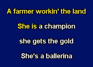 A farmer workin' the land

She is a champion

she gets the gold

She's a ballerina