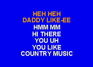 HEH HEH
DADDY LlKE-EE

HMM MM

HI THERE
YOU UH

YOU LIKE
COUNTRY MUSIC