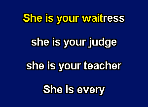 She is your waitress
she is your judge

she is your teacher

She is every