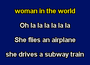 woman in the world
Oh la la la la la la

She flies an airplane

she drives a subway train