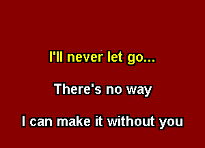 I'll never let go...

There's no way

I can make it without you