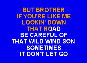 BUT BROTHER

IF YOU'RE LIKE ME
LOOKIN' DOWN

THAT ROAD
BE CAREFUL OF

THAT WILD WIND SON

SOMETIMES
IT DON'T LET GO