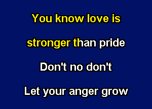 You know love is
stronger than pride

Don't no don't

Let your anger grow