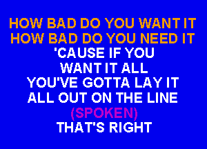 HOW BAD DO YOU WANT IT

HOW BAD DO YOU NEED IT
'CAUSE IF YOU

WANT IT ALL
YOU'VE GOTTA LAY IT

ALL OUT ON THE LINE
THAT'S RIGHT