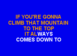 IF YOU'RE GONNA
CLIMB THAT MOUNTAIN

TO THE TOP
IT ALWAYS

COMES DOWN TO