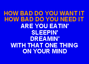 HOW BAD DO YOU WANT IT
HOW BAD DO YOU NEED IT

ARE YOU EATIN'

SLEEPIN'
DREAMIN'

WITH THAT ONE THING
ON YOUR MIND