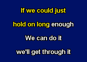 If we could just

hold on long enough

We can do it

we'll get through it