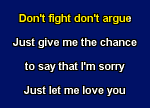 Don't fight don't argue
Just give me the chance

to say that I'm sorry

Just let me love you